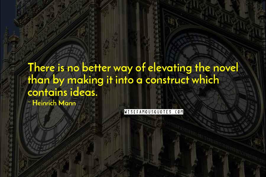 Heinrich Mann quotes: There is no better way of elevating the novel than by making it into a construct which contains ideas. Heinrich Mann quotes: There is no better way of elevating the novel than by making it into a construct which contains ideas.