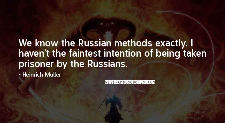 Heinrich Muller quotes: We know the Russian methods exactly. I haven't the faintest intention of being taken prisoner by the Russians.