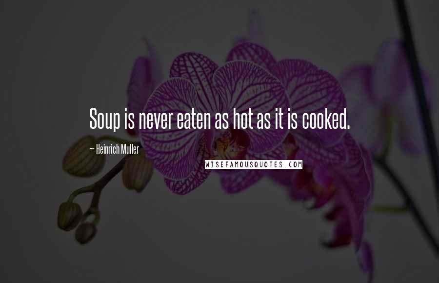 Heinrich Muller quotes: Soup is never eaten as hot as it is cooked.