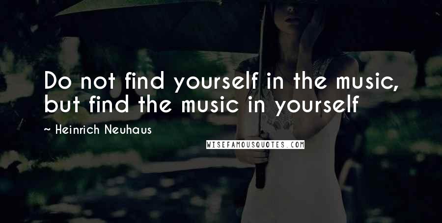 Heinrich Neuhaus quotes: Do not find yourself in the music, but find the music in yourself