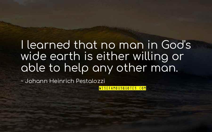 Heinrich Quotes By Johann Heinrich Pestalozzi: I learned that no man in God's wide Heinrich Quotes By Johann Heinrich Pestalozzi: I learned that no man in God's wide