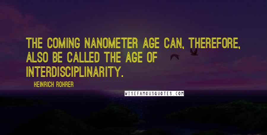 Heinrich Rohrer quotes: The coming nanometer age can, therefore, also be called the age of interdisciplinarity.