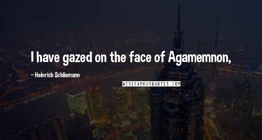 Heinrich Schliemann quotes: I have gazed on the face of Agamemnon,