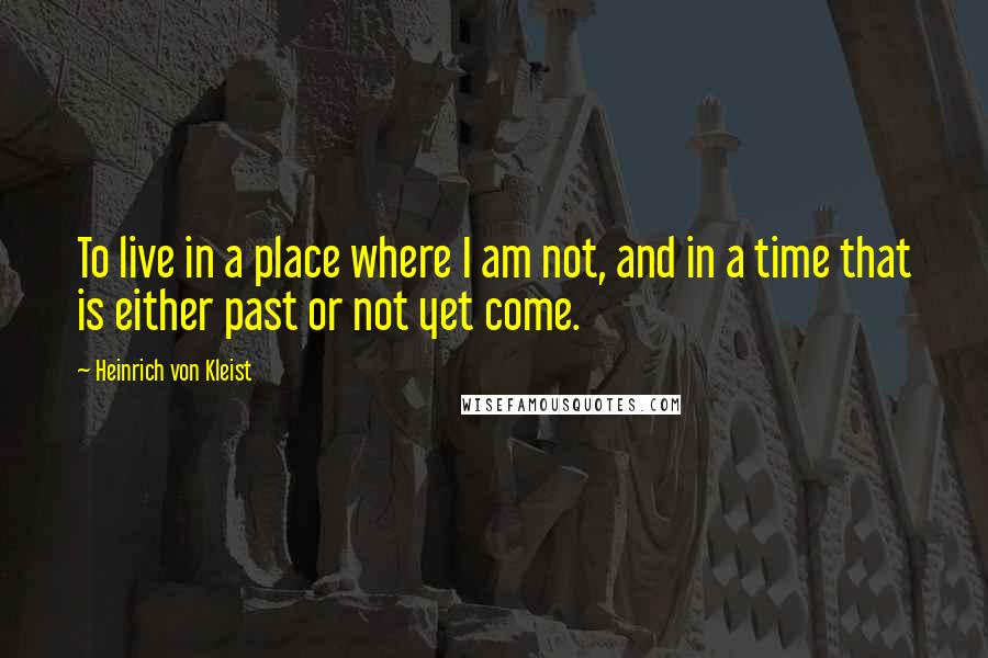 Heinrich Von Kleist quotes: To live in a place where I am not, and in a time that is either past or not yet come.