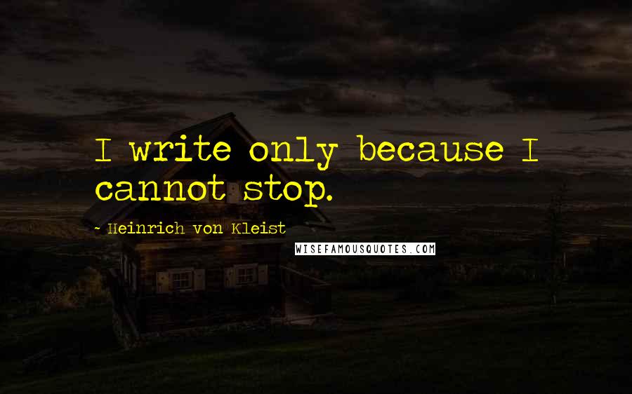 Heinrich Von Kleist quotes: I write only because I cannot stop.