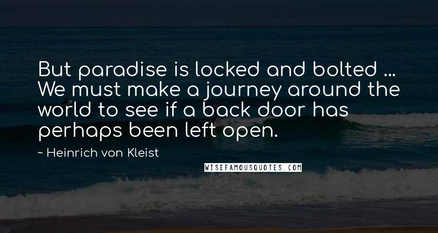 Heinrich Von Kleist quotes: But paradise is locked and bolted ... We must make a journey around the world to see if a back door has perhaps been left open.