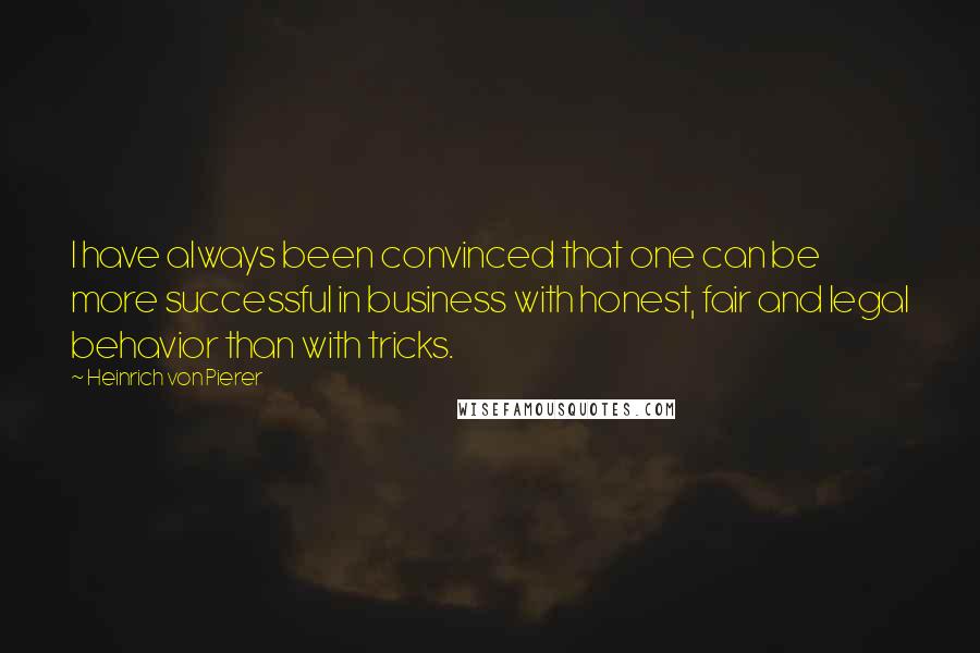 Heinrich Von Pierer quotes: I have always been convinced that one can be more successful in business with honest, fair and legal behavior than with tricks.