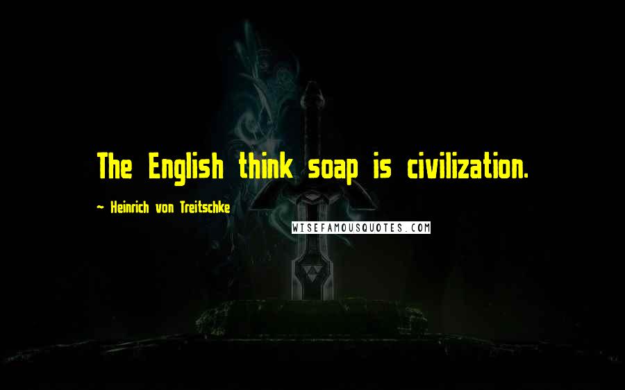 Heinrich Von Treitschke quotes: The English think soap is civilization.