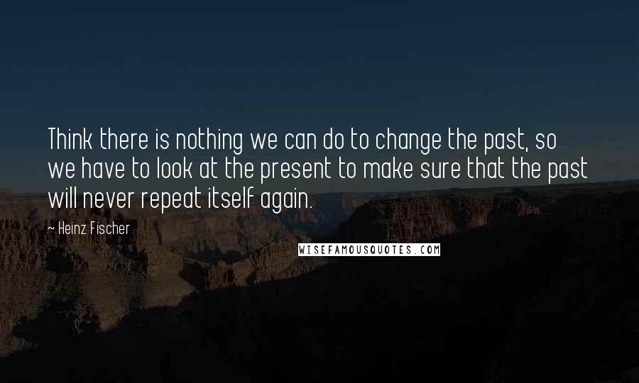 Heinz Fischer quotes: Think there is nothing we can do to change the past, so we have to look at the present to make sure that the past will never repeat itself again. Heinz Fischer quotes: Think there is nothing we can do to change the past, so we have to look at the present to make sure that the past will never repeat itself again.