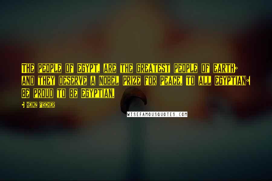 Heinz Fischer quotes: The people of Egypt, are the greatest people of earth; and they deserve a Nobel Prize for Peace. To all Egyptian: Be proud to be Egyptian. Heinz Fischer quotes: The people of Egypt, are the greatest people of earth; and they deserve a Nobel Prize for Peace. To all Egyptian: Be proud to be Egyptian.