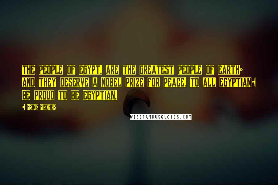 Heinz Fischer quotes: The people of Egypt, are the greatest people of earth; and they deserve a Nobel Prize for Peace. To all Egyptian: Be proud to be Egyptian.