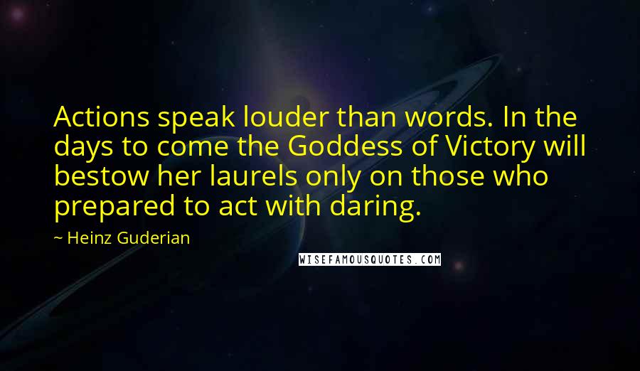 Heinz Guderian quotes: Actions speak louder than words. In the days to come the Goddess of Victory will bestow her laurels only on those who prepared to act with daring.