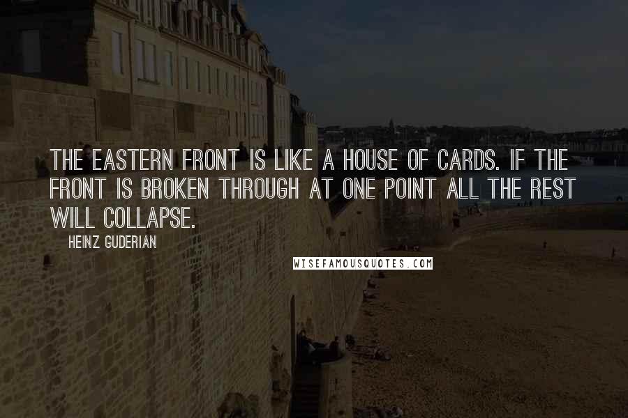 Heinz Guderian quotes: The Eastern front is like a house of cards. If the front is broken through at one point all the rest will collapse.