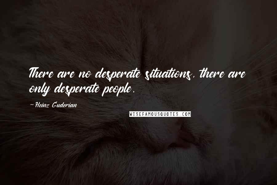 Heinz Guderian quotes: There are no desperate situations, there are only desperate people.