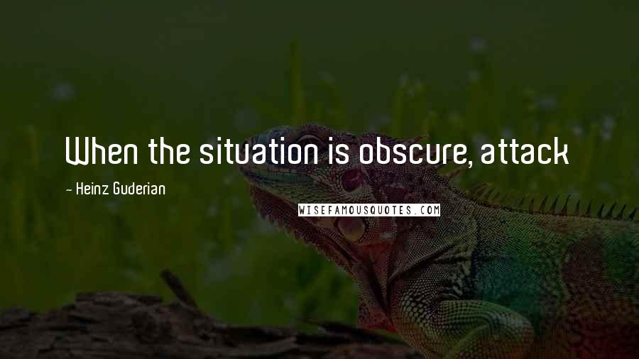 Heinz Guderian quotes: When the situation is obscure, attack