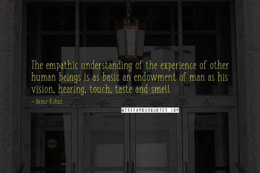 Heinz Kohut quotes: The empathic understanding of the experience of other human beings is as basic an endowment of man as his vision, hearing, touch, taste and smell