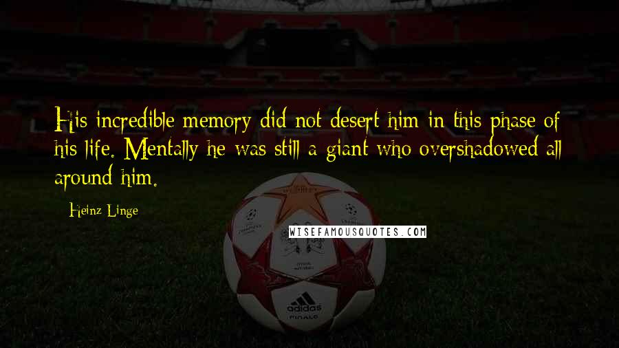 Heinz Linge quotes: His incredible memory did not desert him in this phase of his life. Mentally he was still a giant who overshadowed all around him. Heinz Linge quotes: His incredible memory did not desert him in this phase of his life. Mentally he was still a giant who overshadowed all around him.