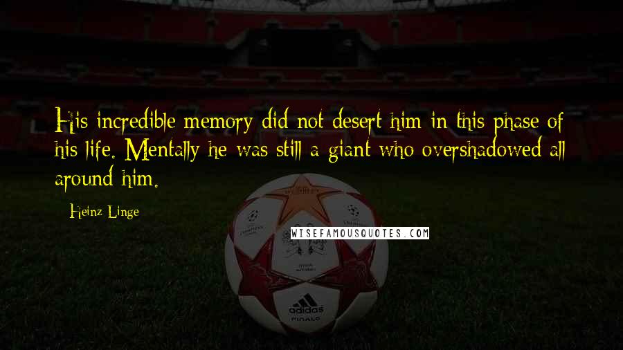 Heinz Linge quotes: His incredible memory did not desert him in this phase of his life. Mentally he was still a giant who overshadowed all around him.