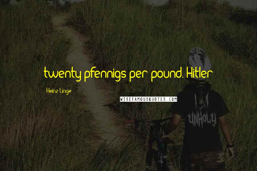 Heinz Linge quotes: twenty pfennigs per pound. Hitler