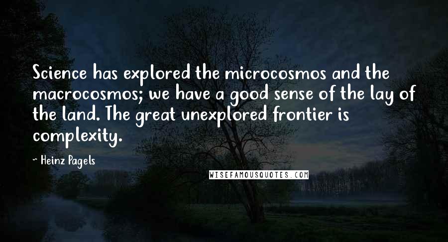 Heinz Pagels quotes: Science has explored the microcosmos and the macrocosmos; we have a good sense of the lay of the land. The great unexplored frontier is complexity.