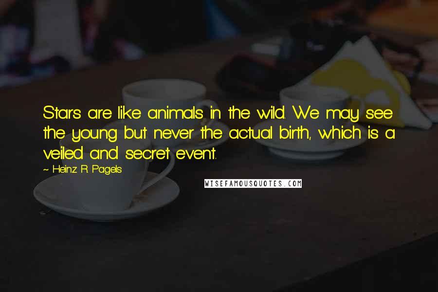 Heinz R. Pagels quotes: Stars are like animals in the wild. We may see the young but never the actual birth, which is a veiled and secret event.