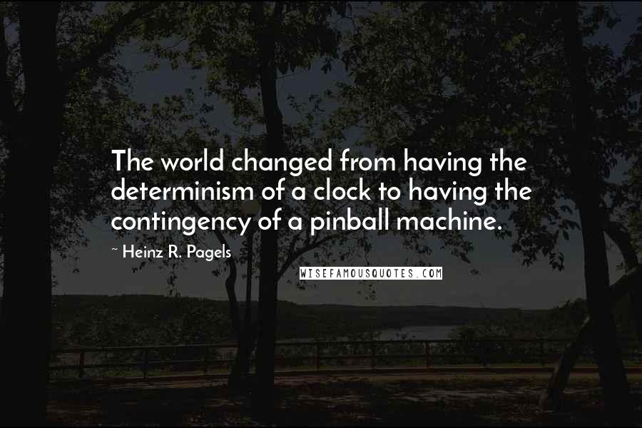 Heinz R. Pagels quotes: The world changed from having the determinism of a clock to having the contingency of a pinball machine.