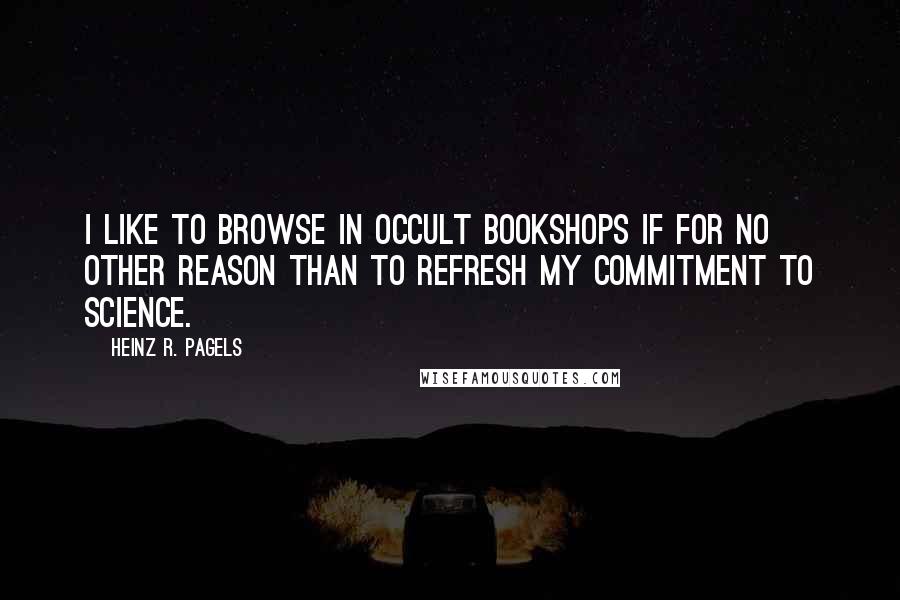 Heinz R. Pagels quotes: I like to browse in occult bookshops if for no other reason than to refresh my commitment to science.