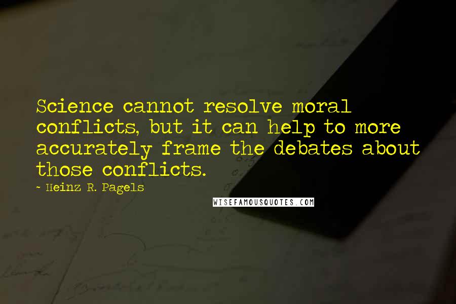 Heinz R. Pagels quotes: Science cannot resolve moral conflicts, but it can help to more accurately frame the debates about those conflicts.