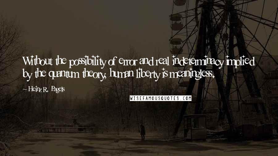 Heinz R. Pagels quotes: Without the possibility of error and real indeterminacy implied by the quantum theory, human liberty is meaningless.