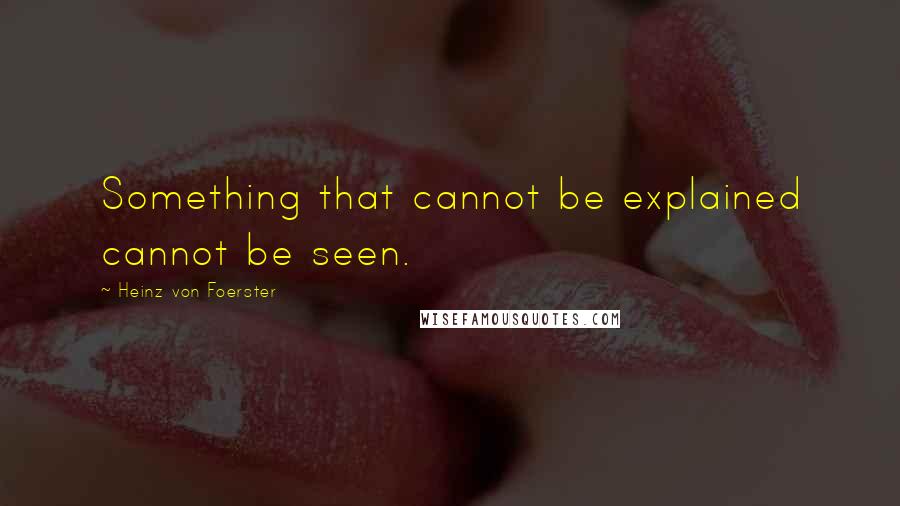 Heinz Von Foerster quotes: Something that cannot be explained cannot be seen.