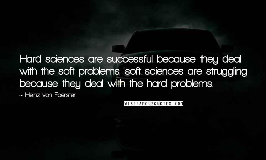 Heinz Von Foerster quotes: Hard sciences are successful because they deal with the soft problems; soft sciences are struggling because they deal with the hard problems.