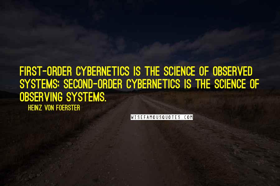 Heinz Von Foerster quotes: First-order cybernetics is the science of observed systems; Second-order cybernetics is the science of observing systems.