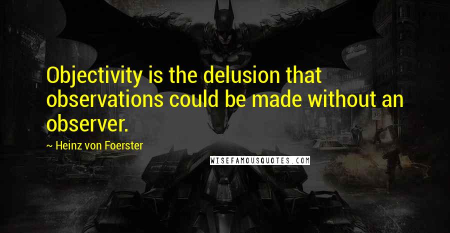 Heinz Von Foerster quotes: Objectivity is the delusion that observations could be made without an observer.