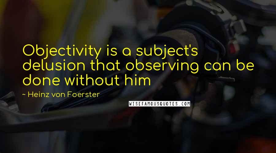 Heinz Von Foerster quotes: Objectivity is a subject's delusion that observing can be done without him