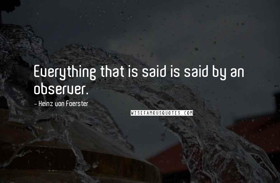 Heinz Von Foerster quotes: Everything that is said is said by an observer.