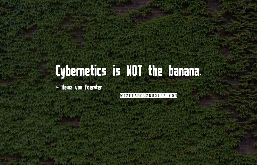 Heinz Von Foerster quotes: Cybernetics is NOT the banana.
