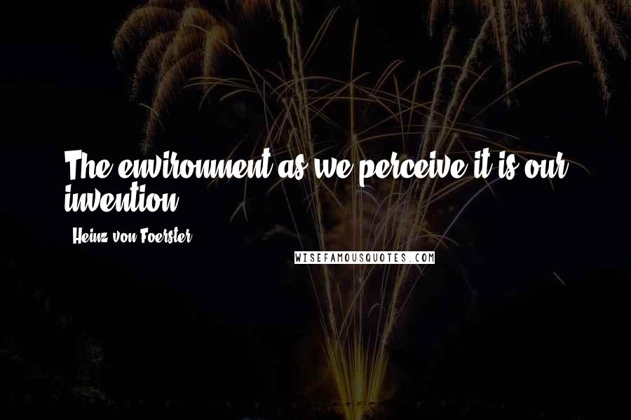 Heinz Von Foerster quotes: The environment as we perceive it is our invention,