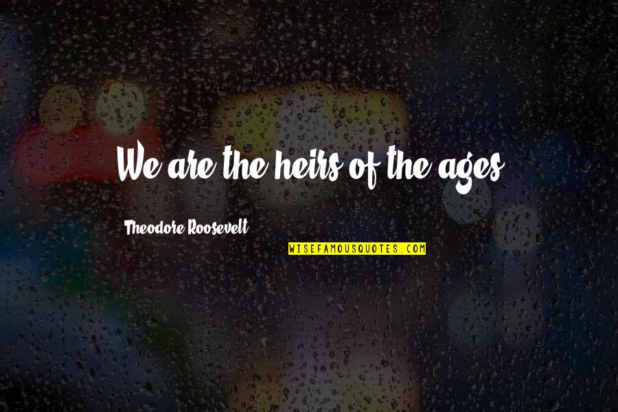 Heirs Quotes By Theodore Roosevelt: We are the heirs of the ages