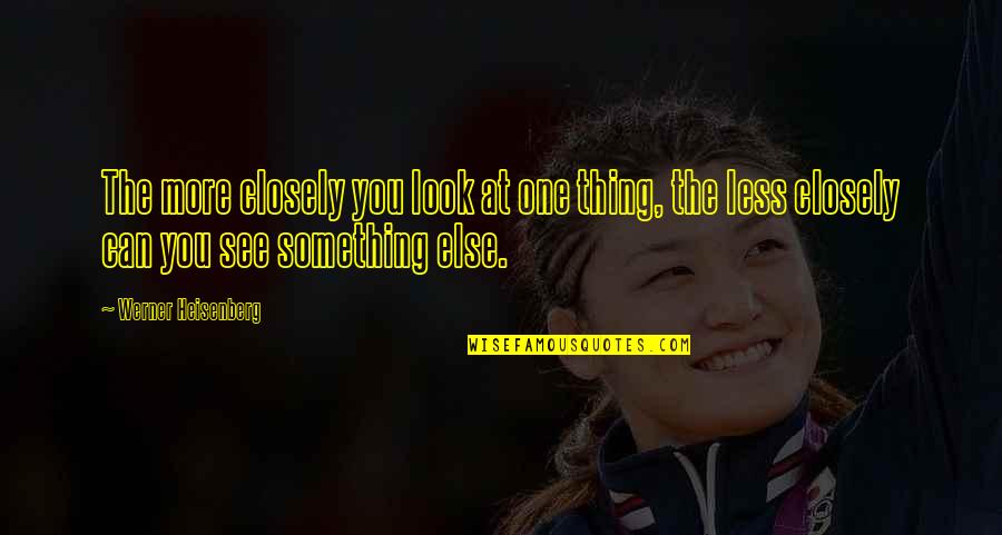Heisenberg's Quotes By Werner Heisenberg: The more closely you look at one thing,