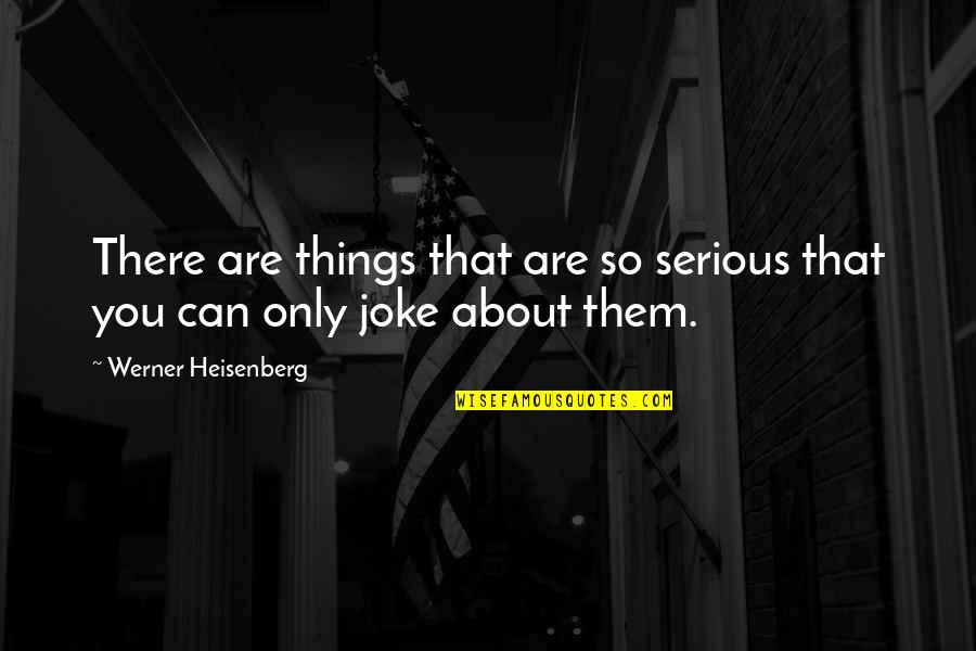 Heisenberg's Quotes By Werner Heisenberg: There are things that are so serious that