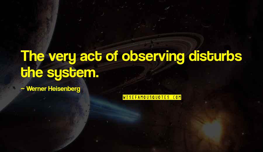 Heisenberg's Quotes By Werner Heisenberg: The very act of observing disturbs the system.