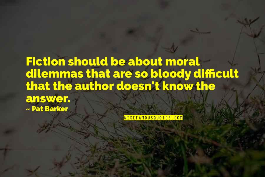Heiserman Fet47 Quotes By Pat Barker: Fiction should be about moral dilemmas that are