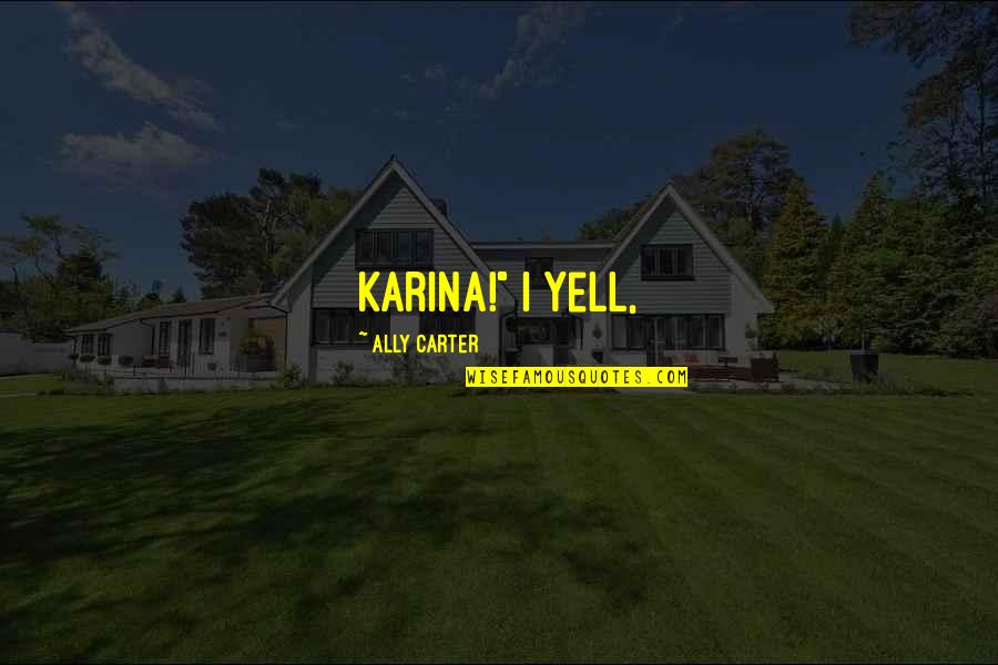 Heislerville Quotes By Ally Carter: Karina!" I yell, Heislerville Quotes By Ally Carter: Karina!" I yell,