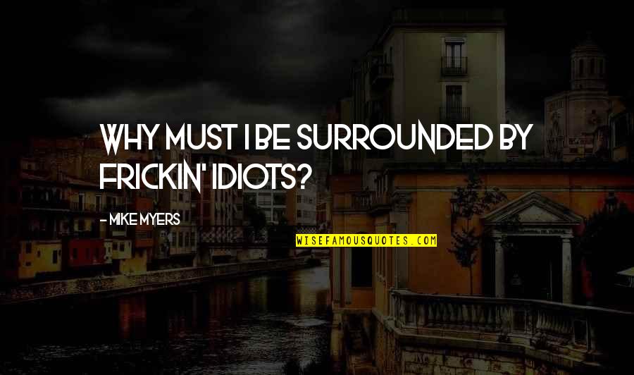 Heissler Organs Quotes By Mike Myers: Why must I be surrounded by frickin' idiots? Heissler Organs Quotes By Mike Myers: Why must I be surrounded by frickin' idiots?