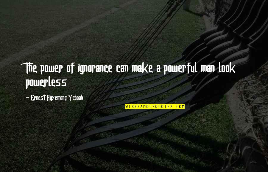 Hejdar Aliyev Quotes By Ernest Agyemang Yeboah: The power of ignorance can make a powerful