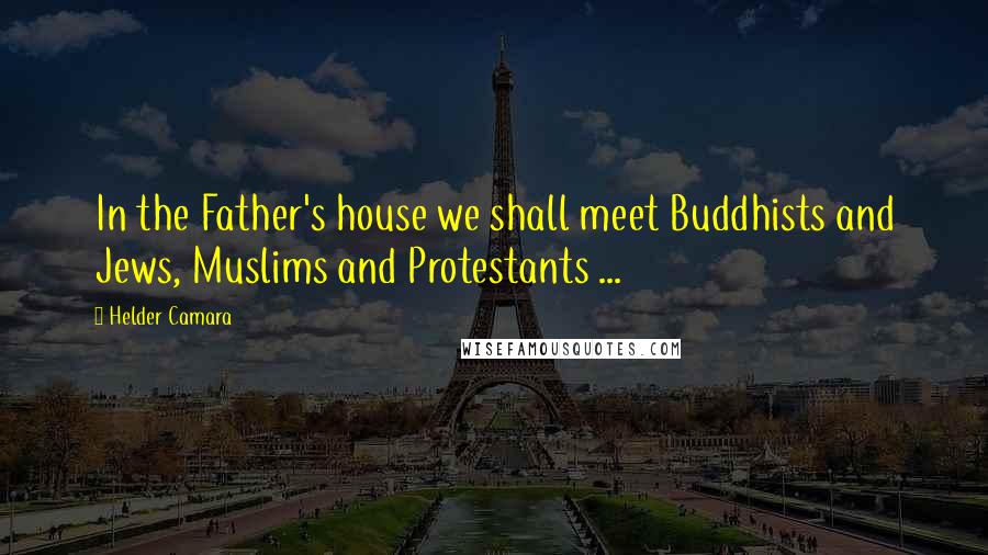 Helder Camara quotes: In the Father's house we shall meet Buddhists and Jews, Muslims and Protestants ...