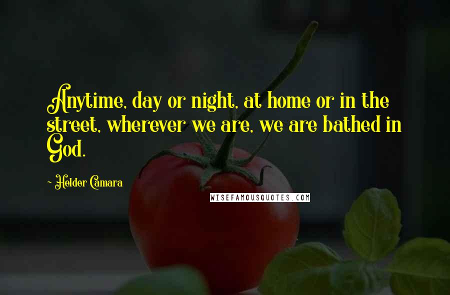 Helder Camara quotes: Anytime, day or night, at home or in the street, wherever we are, we are bathed in God.