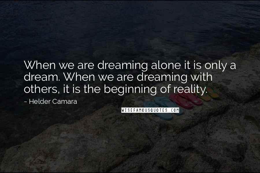 Helder Camara quotes: When we are dreaming alone it is only a dream. When we are dreaming with others, it is the beginning of reality.