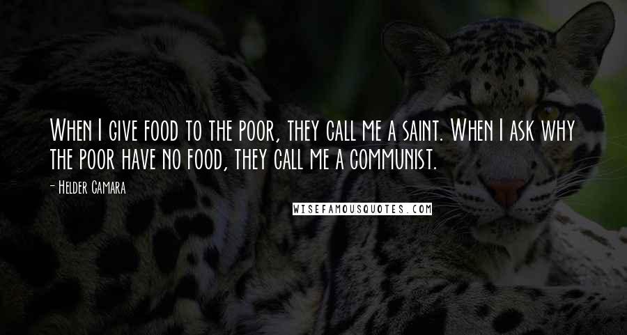 Helder Camara quotes: When I give food to the poor, they call me a saint. When I ask why the poor have no food, they call me a communist.