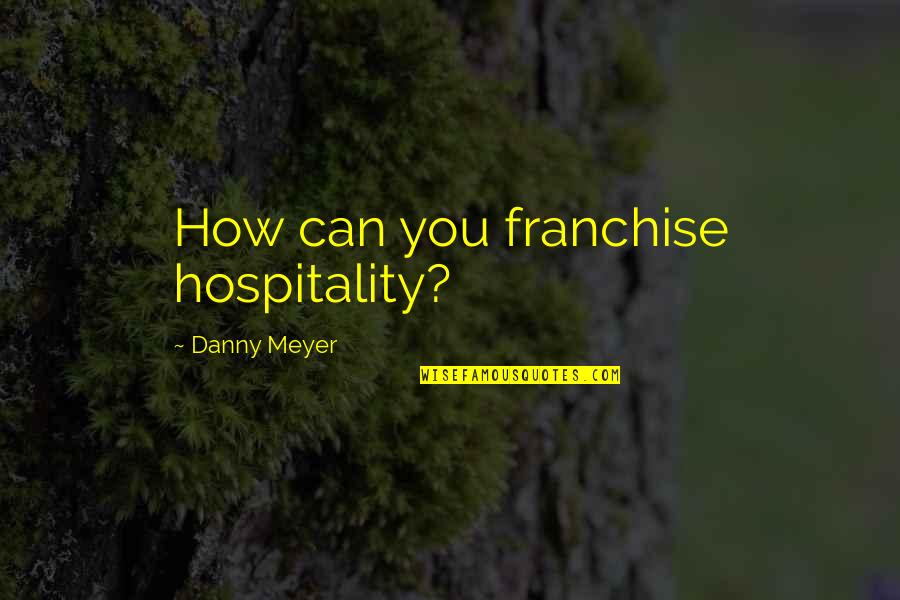 Heldman Debra Quotes By Danny Meyer: How can you franchise hospitality? Heldman Debra Quotes By Danny Meyer: How can you franchise hospitality?